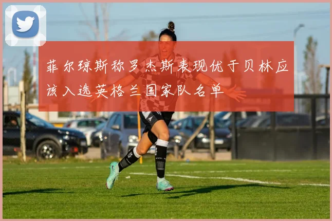菲尔琼斯称罗杰斯表现优于贝林应该入选英格兰国家队名单