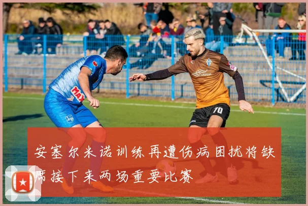 安塞尔米诺训练再遭伤病困扰将缺席接下来两场重要比赛