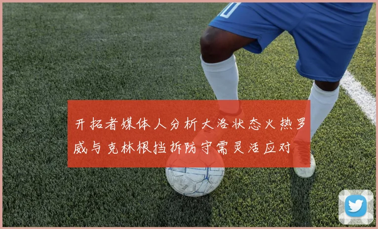 开拓者媒体人分析大洛状态火热罗威与克林根挡拆防守需灵活应对