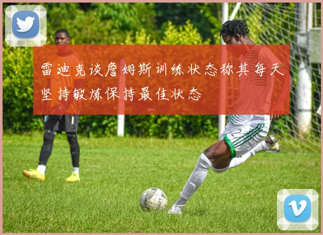 雷迪克谈詹姆斯训练状态称其每天坚持锻炼保持最佳状态