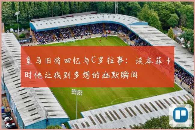 皇马旧将回忆与C罗往事：谈本菲卡时他让我别多想的幽默瞬间