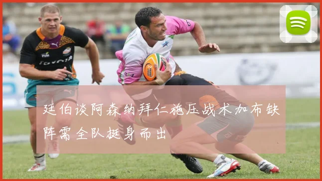 廷伯谈阿森纳拜仁施压战术加布缺阵需全队挺身而出