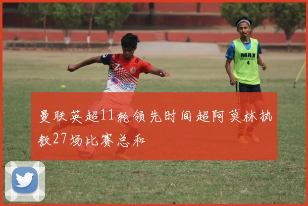 曼联英超11轮领先时间超阿莫林执教27场比赛总和
