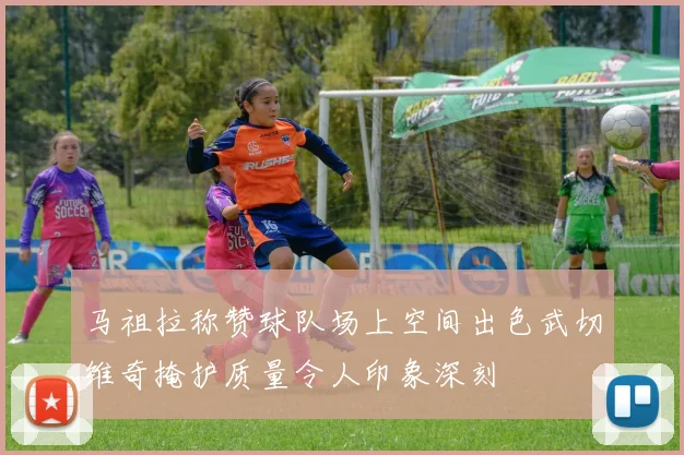 马祖拉称赞球队场上空间出色武切维奇掩护质量令人印象深刻