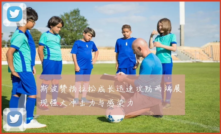 斯波赞扬拉松成长迅速攻防两端展现强大冲击力与感染力