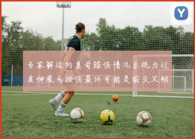 专家解读约基奇膝伤情况乐观为过度伸展或挫伤最坏可能是前交叉韧带撕裂