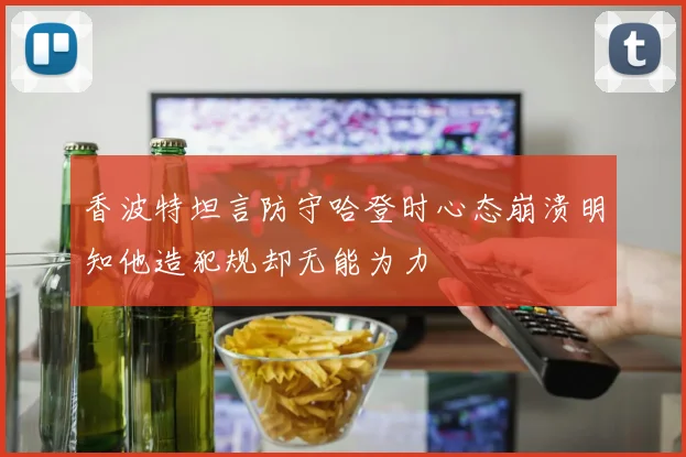 香波特坦言防守哈登时心态崩溃明知他造犯规却无能为力