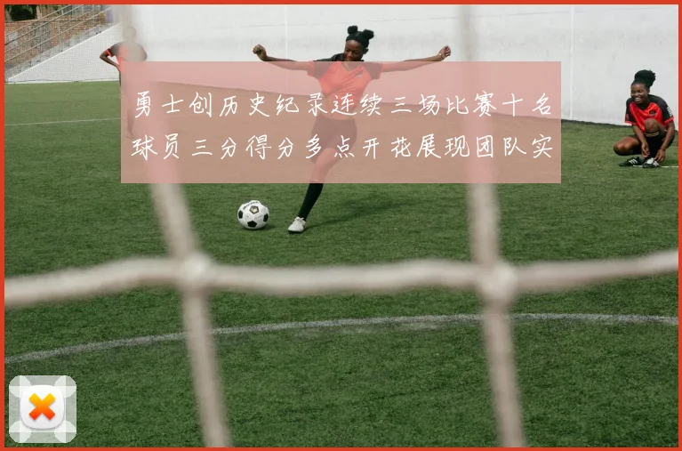 勇士创历史纪录连续三场比赛十名球员三分得分多点开花展现团队实力