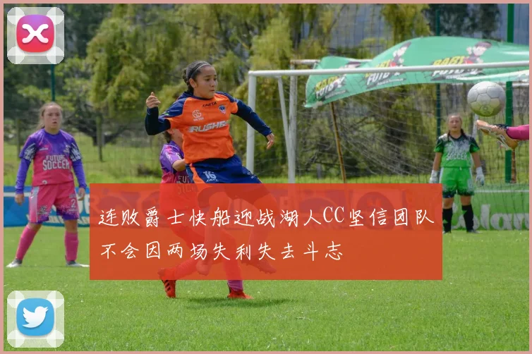 连败爵士快船迎战湖人CC坚信团队不会因两场失利失去斗志