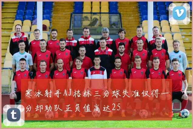 寒冰射手AJ格林三分球失准仅得一分却助队正负值高达25