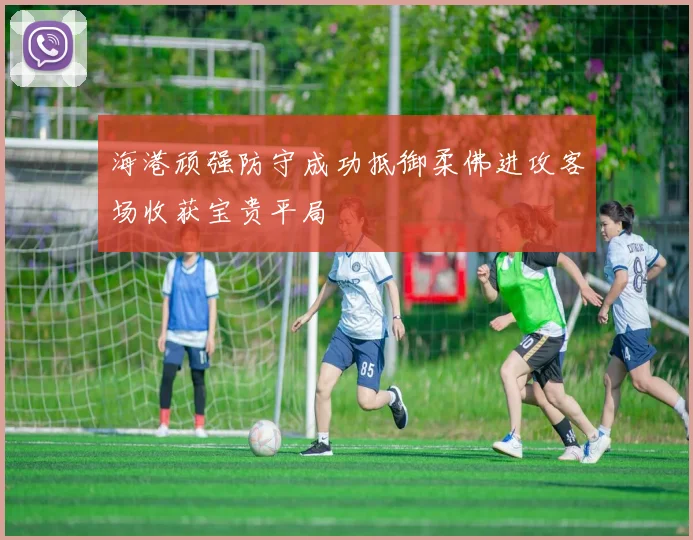 海港顽强防守成功抵御柔佛进攻客场收获宝贵平局