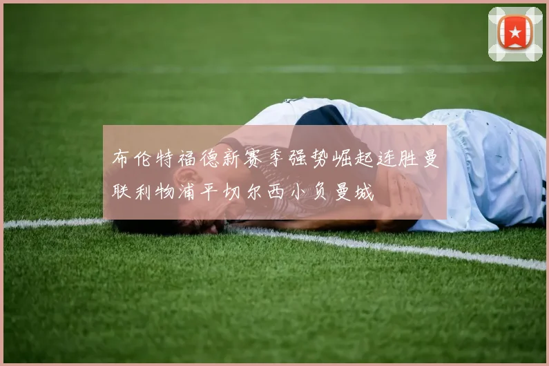 布伦特福德新赛季强势崛起连胜曼联利物浦平切尔西小负曼城