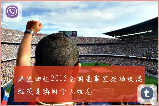 库里回忆2015全明星赛空接助攻诺维茨基瞬间令人难忘