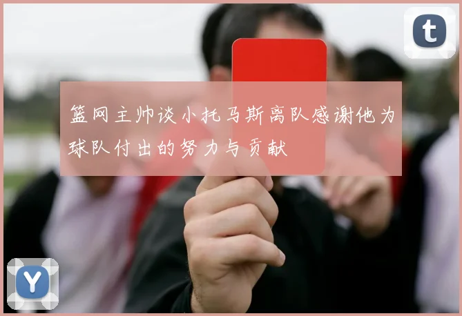 篮网主帅谈小托马斯离队感谢他为球队付出的努力与贡献