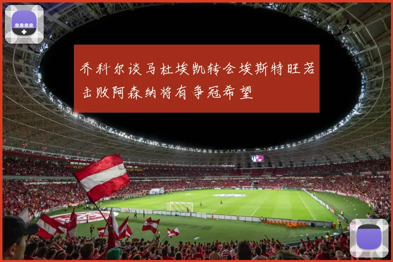 乔科尔谈马杜埃凯转会埃斯特旺若击败阿森纳将有争冠希望