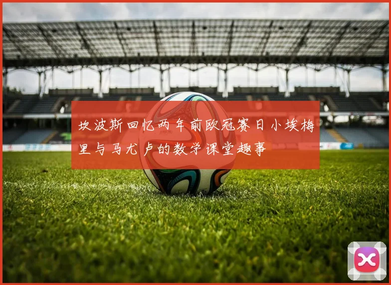 坎波斯回忆两年前欧冠赛日小埃梅里与马尤卢的数学课堂趣事