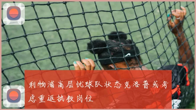 利物浦高层忧球队状态克洛普或考虑重返执教岗位