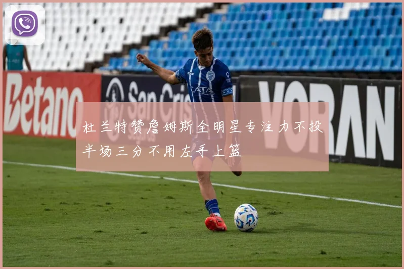 杜兰特赞詹姆斯全明星专注力不投半场三分不用左手上篮