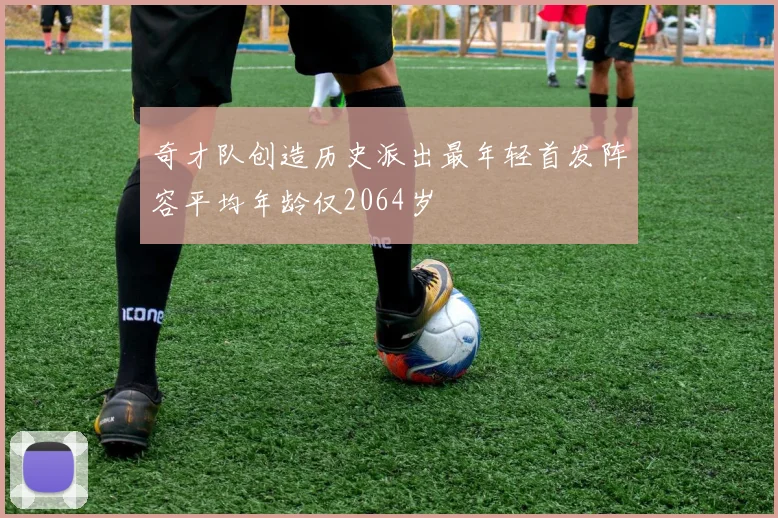 奇才队创造历史派出最年轻首发阵容平均年龄仅2064岁