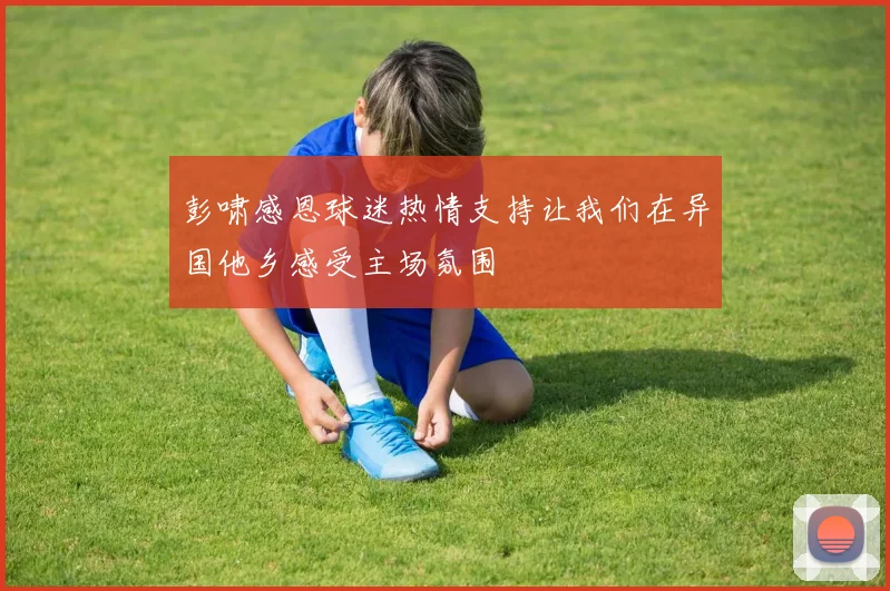 彭啸感恩球迷热情支持让我们在异国他乡感受主场氛围