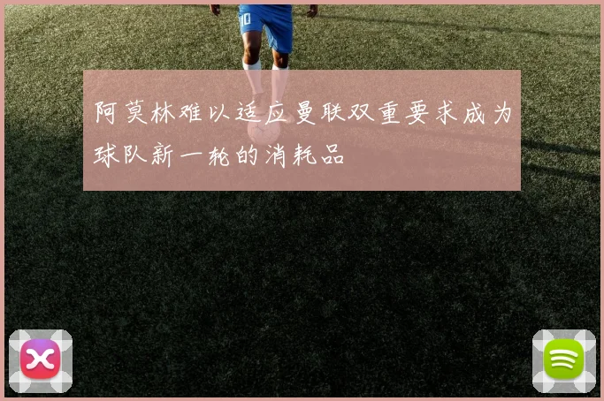 阿莫林难以适应曼联双重要求成为球队新一轮的消耗品