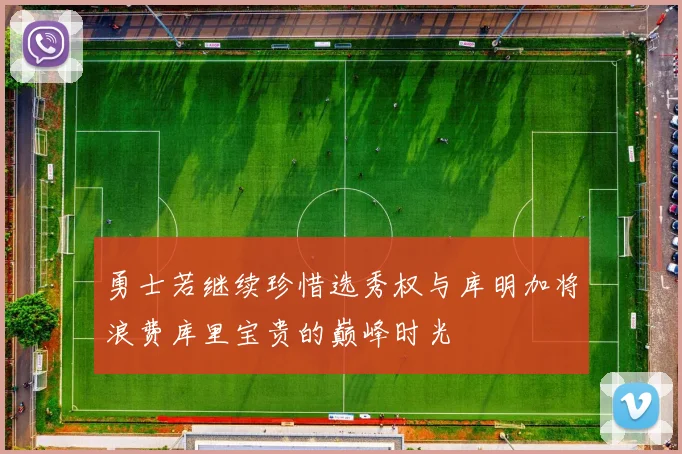 勇士若继续珍惜选秀权与库明加将浪费库里宝贵的巅峰时光