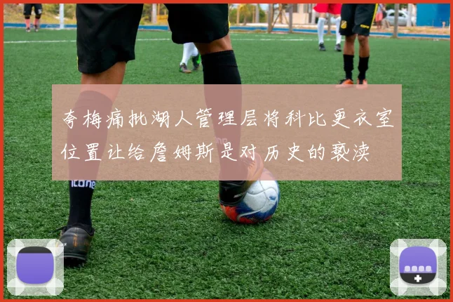 夸梅痛批湖人管理层将科比更衣室位置让给詹姆斯是对历史的亵渎