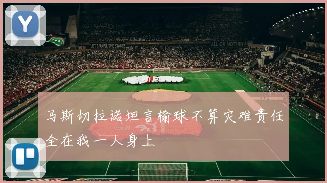 马斯切拉诺坦言输球不算灾难责任全在我一人身上