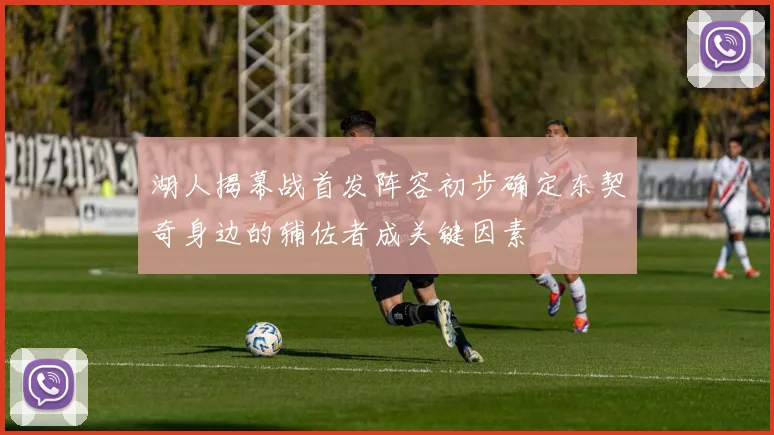 湖人揭幕战首发阵容初步确定东契奇身边的辅佐者成关键因素