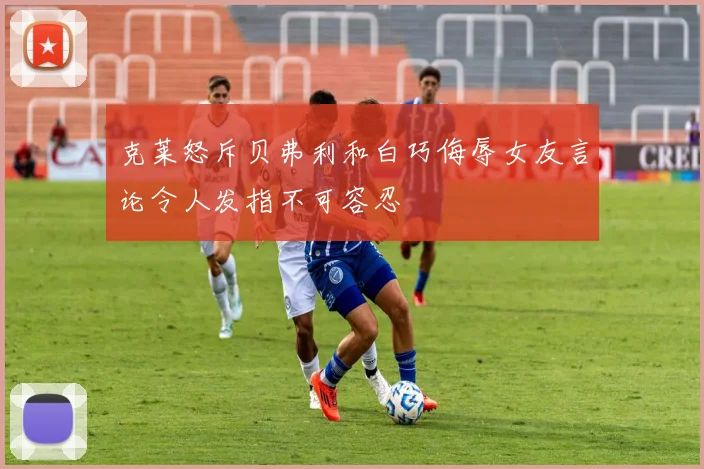 克莱怒斥贝弗利和白巧侮辱女友言论令人发指不可容忍