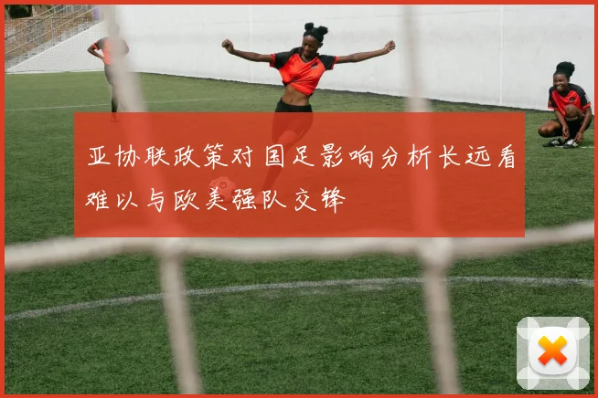 亚协联政策对国足影响分析长远看难以与欧美强队交锋