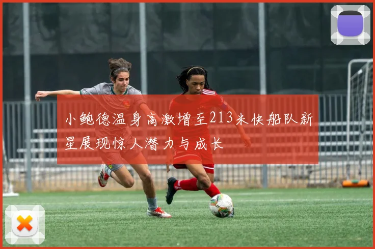 小鲍德温身高激增至213米快船队新星展现惊人潜力与成长