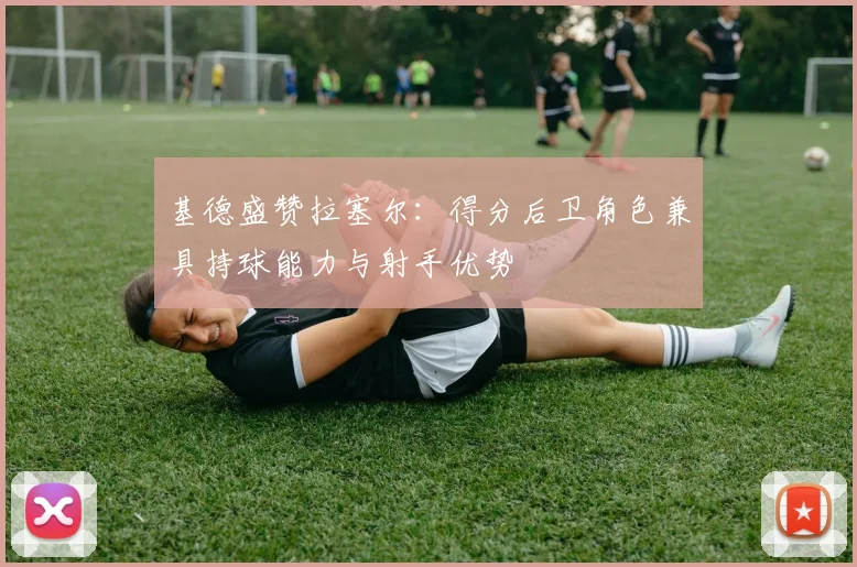 基德盛赞拉塞尔：得分后卫角色兼具持球能力与射手优势