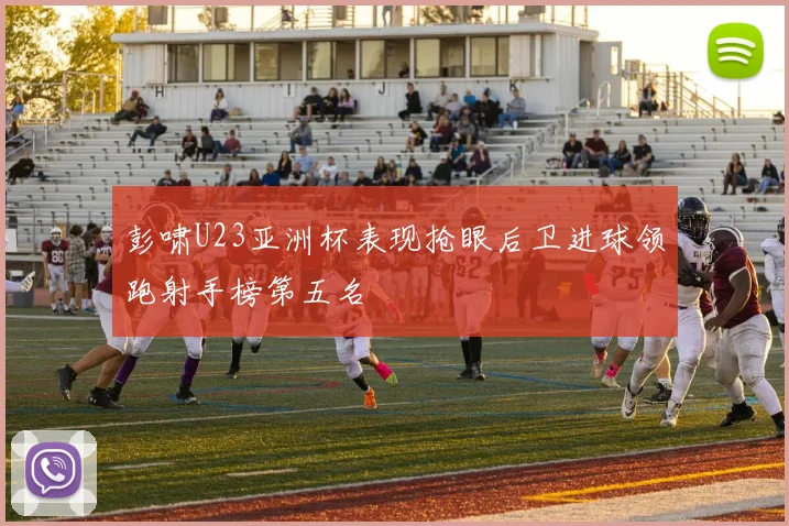 彭啸U23亚洲杯表现抢眼后卫进球领跑射手榜第五名