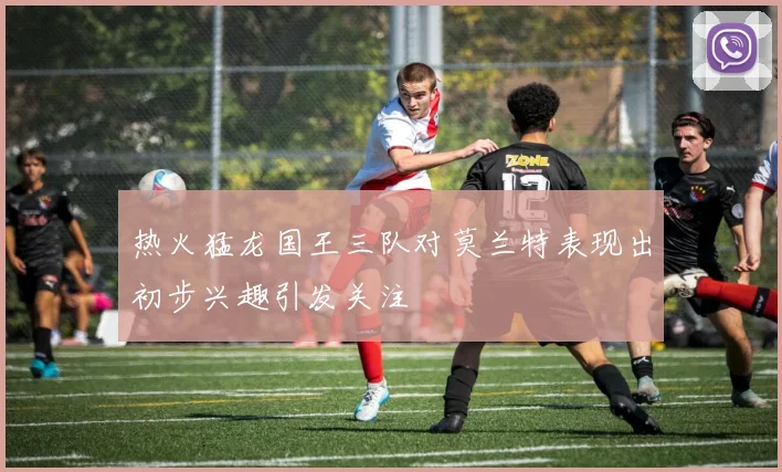热火猛龙国王三队对莫兰特表现出初步兴趣引发关注