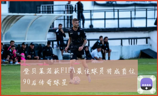 登贝莱若获FIFA最佳球员将成首位90后传奇球星