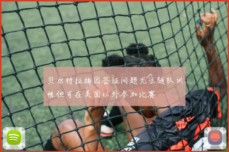 贝尔特拉梅因签证问题无法随队训练但可在美国以外参加比赛
