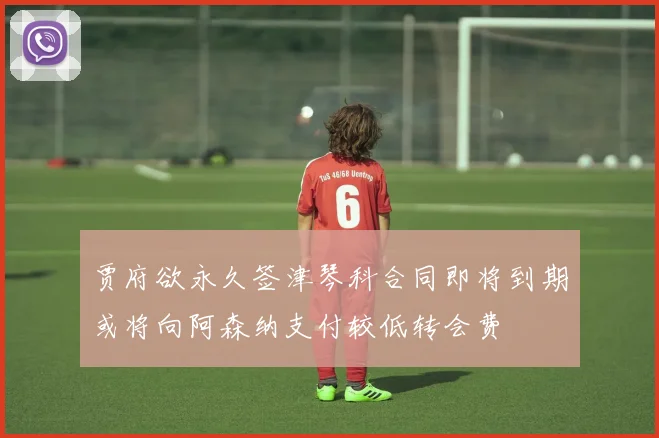 贾府欲永久签津琴科合同即将到期或将向阿森纳支付较低转会费