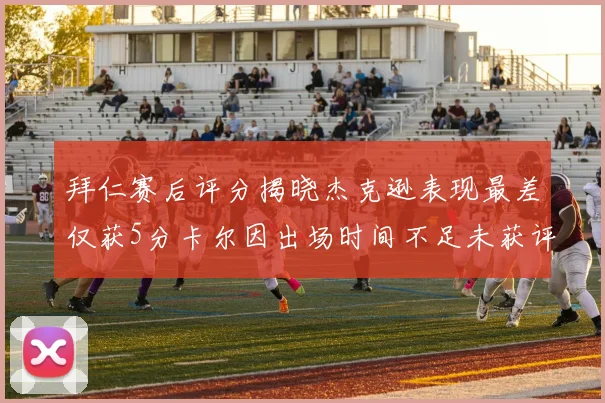 拜仁赛后评分揭晓杰克逊表现最差仅获5分卡尔因出场时间不足未获评分